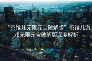 “茶館兒無(wú)限元寶破解版”茶館兒游戲無(wú)限元寶破解版深度解析