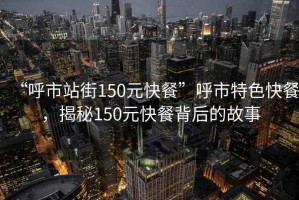 “呼市站街150元快餐”呼市特色快餐，揭秘150元快餐背后的故事