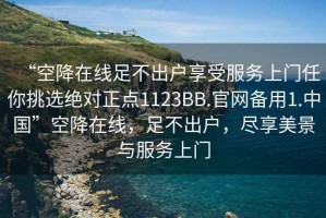 “空降在線足不出戶享受服務上門任你挑選絕對正點1123BB.官網(wǎng)備用1.中國”空降在線，足不出戶，盡享美景與服務上門
