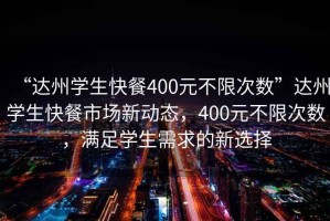 “達(dá)州學(xué)生快餐400元不限次數(shù)”達(dá)州學(xué)生快餐市場新動態(tài)，400元不限次數(shù)，滿足學(xué)生需求的新選擇