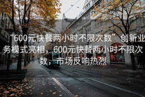 “600元快餐兩小時不限次數(shù)”創(chuàng)新業(yè)務模式亮相，600元快餐兩小時不限次數(shù)，市場反響熱烈