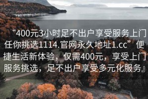 “400元3小時(shí)足不出戶享受服務(wù)上門任你挑選1114.官網(wǎng)永久地址1.cc”便捷生活新體驗(yàn)，僅需400元，享受上門服務(wù)挑選，足不出戶享受多元化服務(wù)』