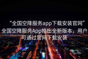 “全國空降服務app下載安裝官網(wǎng)”全國空降服務App推出全新版本，用戶可通過官網(wǎng)下載安裝