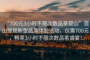 “700元3小時(shí)不限次數(shù)品茶昆山”昆山驚現(xiàn)新型品茶體驗(yàn)活動，僅需700元，暢享3小時(shí)不限次數(shù)品茗盛宴！