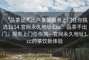 “品茶足不出戶享受服務(wù)上門任你挑選1114.官網(wǎng)永久地址1.cc”品茶不出門，服務(wù)上門任你挑—官網(wǎng)永久地址1.cc的茶飲新體驗
