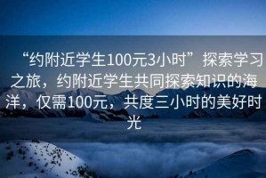 “約附近學(xué)生100元3小時(shí)”探索學(xué)習(xí)之旅，約附近學(xué)生共同探索知識(shí)的海洋，僅需100元，共度三小時(shí)的美好時(shí)光