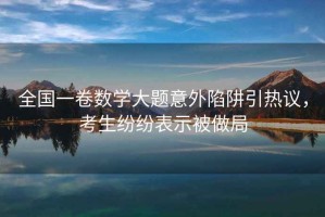 全國(guó)一卷數(shù)學(xué)大題意外陷阱引熱議，考生紛紛表示被做局