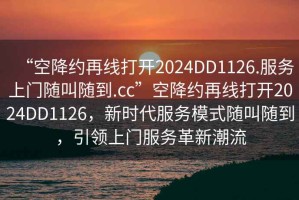 “空降約再線打開2024DD1126.服務(wù)上門隨叫隨到.cc”空降約再線打開2024DD1126，新時(shí)代服務(wù)模式隨叫隨到，引領(lǐng)上門服務(wù)革新潮流