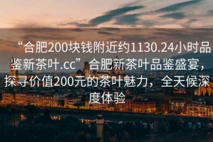 “合肥200塊錢附近約1130.24小時品鑒新茶葉.cc”合肥新茶葉品鑒盛宴，探尋價值200元的茶葉魅力，全天候深度體驗