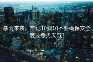 暴雨來(lái)襲，牢記10要10不要確保安全度過(guò)惡劣天氣！