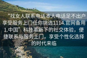 “找女人聯系電話本人電話足不出戶享受服務上門任你挑選1114.官網備用1.中國”科技革新下的社交體驗，便捷聯系與服務上門，享受個性化選擇的時代來臨