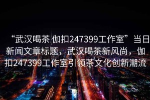 “武漢喝茶 伽扣247399工作室”當(dāng)日新聞文章標(biāo)題，武漢喝茶新風(fēng)尚，伽扣247399工作室引領(lǐng)茶文化創(chuàng)新潮流