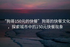 “狗哥150元的快餐”狗哥的快餐文化，探索城市中的150元快餐現(xiàn)象