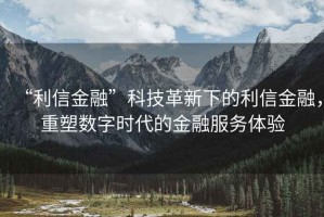 “利信金融”科技革新下的利信金融，重塑數(shù)字時(shí)代的金融服務(wù)體驗(yàn)