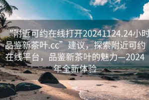 “附近可約在線打開20241124.24小時(shí)品鑒新茶葉.cc”建議，探索附近可約在線平臺(tái)，品鑒新茶葉的魅力—2024年全新體驗(yàn)