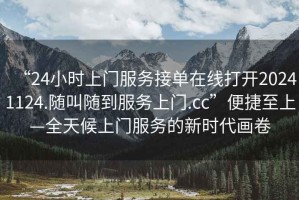 “24小時(shí)上門(mén)服務(wù)接單在線打開(kāi)20241124.隨叫隨到服務(wù)上門(mén).cc”便捷至上—全天候上門(mén)服務(wù)的新時(shí)代畫(huà)卷