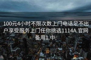 100元4小時不限次數(shù)上門電話足不出戶享受服務上門任你挑選1114A.官網(wǎng)備用1.中: