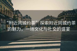 “附近同城約茶”探索附近同城約茶的魅力，一場(chǎng)文化與社交的盛宴