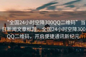 “全國24小時空降300QQ二維碼”當(dāng)日新聞文章標(biāo)題，全國24小時空降300QQ二維碼，開啟便捷通訊新紀(jì)元