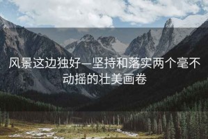 風景這邊獨好—堅持和落實兩個毫不動搖的壯美畫卷