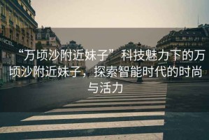“萬頃沙附近妹子”科技魅力下的萬頃沙附近妹子，探索智能時(shí)代的時(shí)尚與活力