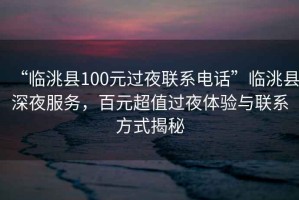 “臨洮縣100元過夜聯(lián)系電話”臨洮縣深夜服務(wù)，百元超值過夜體驗(yàn)與聯(lián)系方式揭秘