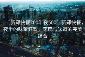 “新鄭快餐200半夜500”新鄭快餐，夜半的味蕾狂歡，速度與味道的完美結(jié)合