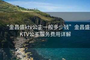 “金昌盛ktv公主一般多少錢”金昌盛KTV公主服務(wù)費(fèi)用詳解