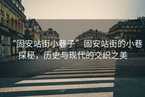 “固安站街小巷子”固安站街的小巷探秘，歷史與現(xiàn)代的交織之美