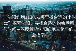 “沈陽約炮1130.去哪里找合適24小時(shí).cc”探索沈陽，尋找合適的約會(huì)場所與時(shí)間—深度解析沈陽約炮文化與約會(huì)指南
