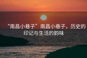 “南昌小巷子”南昌小巷子，歷史的印記與生活的韻味