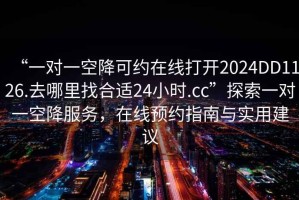 “一對(duì)一空降可約在線(xiàn)打開(kāi)2024DD1126.去哪里找合適24小時(shí).cc”探索一對(duì)一空降服務(wù)，在線(xiàn)預(yù)約指南與實(shí)用建議