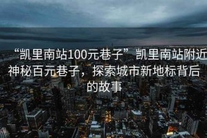“凱里南站100元巷子”凱里南站附近神秘百元巷子，探索城市新地標(biāo)背后的故事