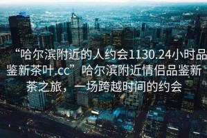 “哈爾濱附近的人約會1130.24小時品鑒新茶葉.cc”哈爾濱附近情侶品鑒新茶之旅，一場跨越時間的約會