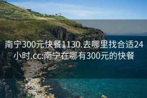 南寧300元快餐1130.去哪里找合適24小時.cc:南寧在哪有300元的快餐