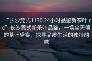“長沙莞式1130.24小時品鑒新茶葉.cc”長沙莞式新茶葉品鑒，一場全天候的茶葉盛宴，探尋品質(zhì)生活的獨(dú)特韻味