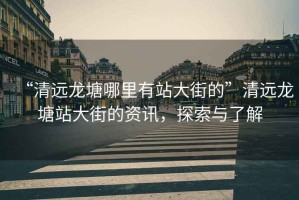 “清遠(yuǎn)龍?zhí)聊睦镉姓敬蠼值摹鼻暹h(yuǎn)龍?zhí)琳敬蠼值馁Y訊，探索與了解