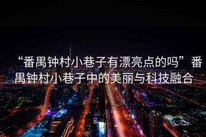 “番禺鐘村小巷子有漂亮點(diǎn)的嗎”番禺鐘村小巷子中的美麗與科技融合