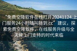 “免費(fèi)空降軟件在線打開20241124.上門服務(wù)24小時(shí)隨叫隨到.cc”建議，探索免費(fèi)空降軟件，在線服務(wù)升級(jí)與全天候上門支持的時(shí)代來臨