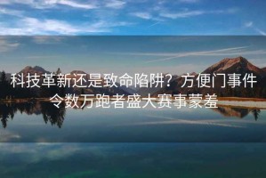 科技革新還是致命陷阱？方便門事件令數(shù)萬跑者盛大賽事蒙羞