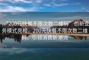 “200元快餐不限次數(shù)二維碼”創(chuàng)新業(yè)務(wù)模式亮相，200元快餐不限次數(shù)二維碼，引領(lǐng)消費新潮流