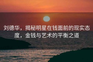 劉德華，揭秘明星在錢(qián)面前的現(xiàn)實(shí)態(tài)度，金錢(qián)與藝術(shù)的平衡之道
