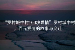 “羅村城中村100塊愛情”羅村城中村，百元愛情的故事與變遷