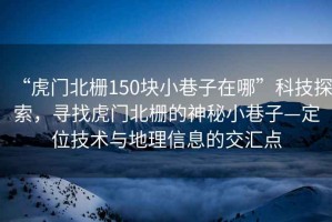 “虎門北柵150塊小巷子在哪”科技探索，尋找虎門北柵的神秘小巷子—定位技術(shù)與地理信息的交匯點