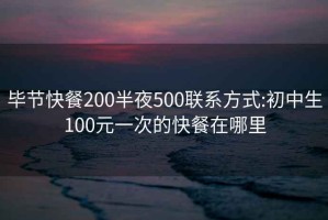 畢節(jié)快餐200半夜500聯(lián)系方式:初中生100元一次的快餐在哪里