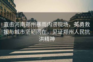 直擊河南鄭州暴雨內澇現場，英勇救援與城市堅韌同在，見證鄭州人民抗洪精神