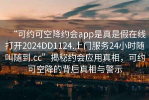 “可約可空降約會app是真是假在線打開2024DD1124.上門服務(wù)24小時(shí)隨叫隨到.cc”揭秘約會應(yīng)用真相，可約可空降的背后真相與警示