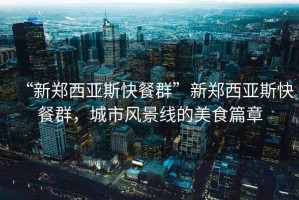 “新鄭西亞斯快餐群”新鄭西亞斯快餐群，城市風(fēng)景線的美食篇章