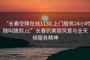 “長春空降在線1130.上門服務24小時隨叫隨到.cc”長春的美麗風景與全天候服務精神