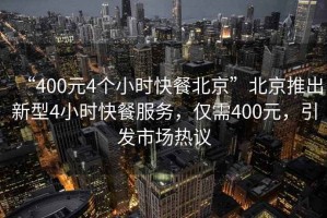 “400元4個(gè)小時(shí)快餐北京”北京推出新型4小時(shí)快餐服務(wù)，僅需400元，引發(fā)市場(chǎng)熱議